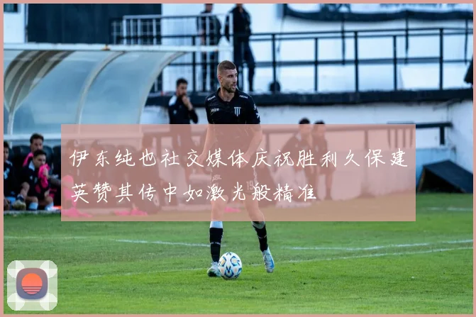 伊东纯也社交媒体庆祝胜利久保建英赞其传中如激光般精准