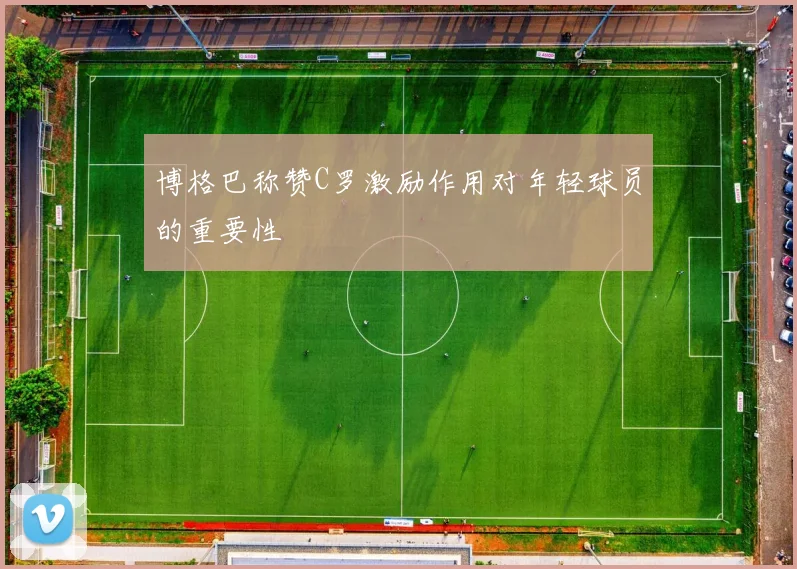 博格巴称赞C罗激励作用对年轻球员的重要性