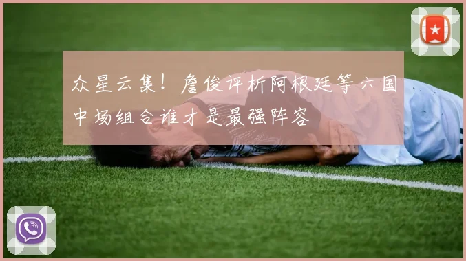 众星云集！詹俊评析阿根廷等六国中场组合谁才是最强阵容