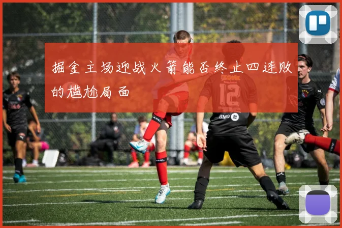 掘金主场迎战火箭能否终止四连败的尴尬局面