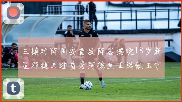三镇对阵国安首发阵容揭晓18岁新星邓捷夫迎首秀阿德里亚诺张玉宁领衔出战