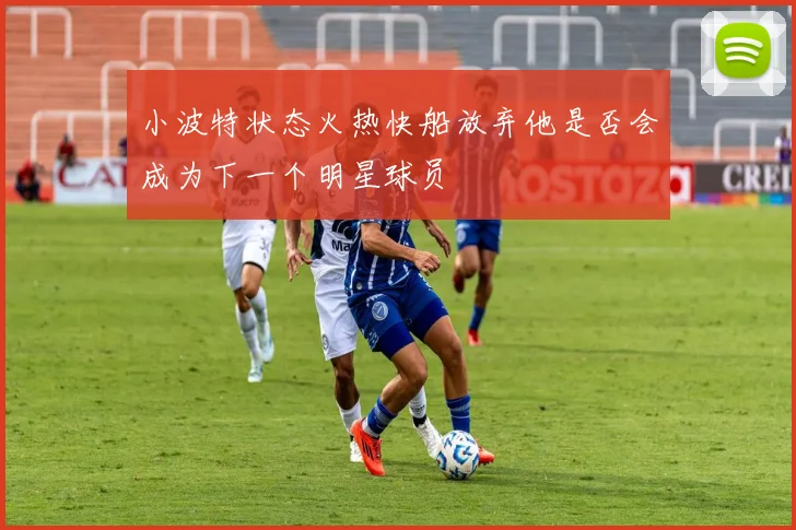 小波特状态火热快船放弃他是否会成为下一个明星球员