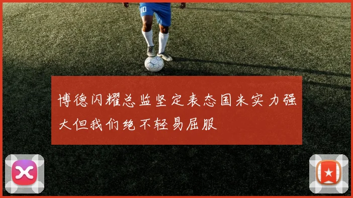 博德闪耀总监坚定表态国米实力强大但我们绝不轻易屈服