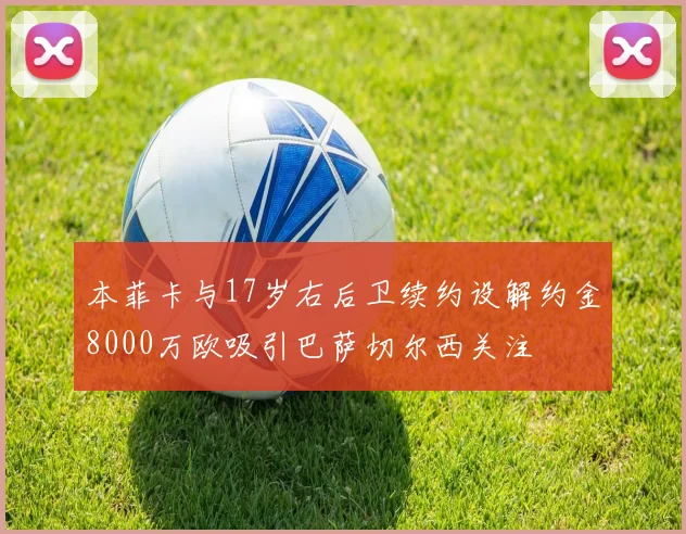 本菲卡与17岁右后卫续约设解约金8000万欧吸引巴萨切尔西关注