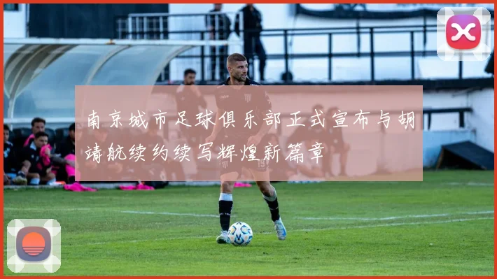 南京城市足球俱乐部正式宣布与胡靖航续约续写辉煌新篇章