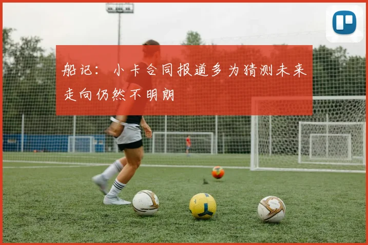 船记：小卡合同报道多为猜测未来走向仍然不明朗