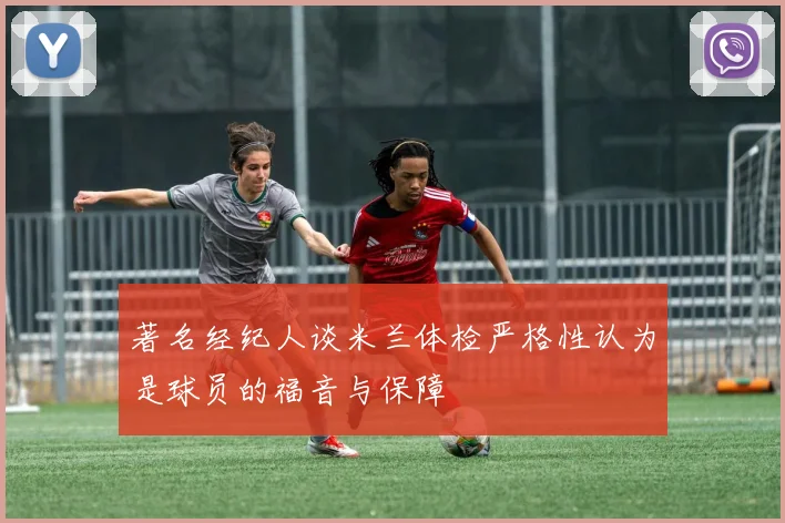 著名经纪人谈米兰体检严格性认为是球员的福音与保障
