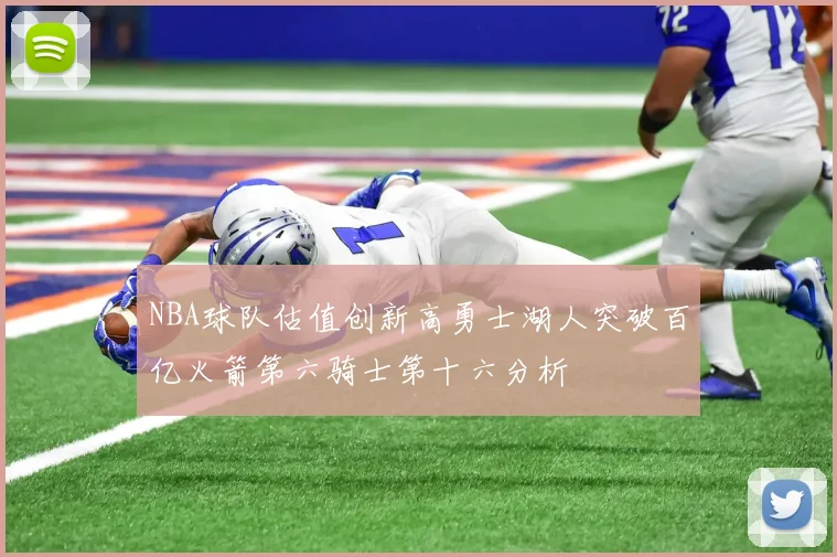 NBA球队估值创新高勇士湖人突破百亿火箭第六骑士第十六分析