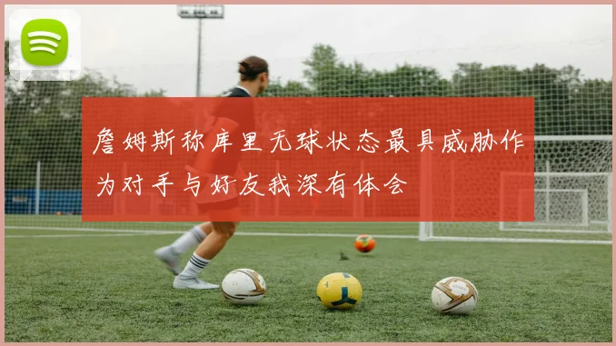 詹姆斯称库里无球状态最具威胁作为对手与好友我深有体会