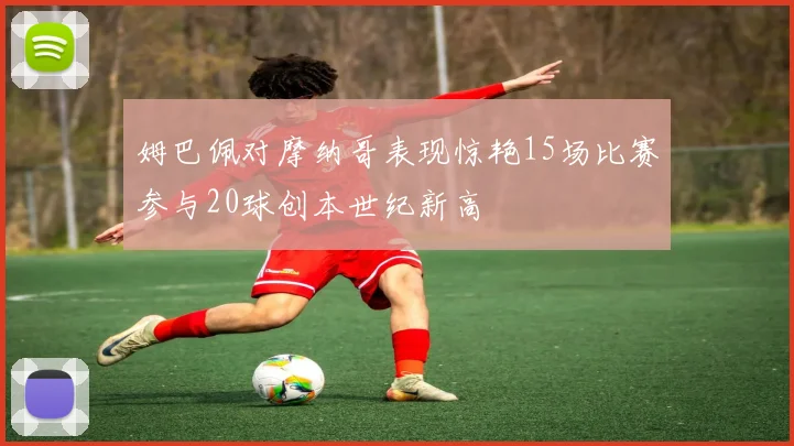 姆巴佩对摩纳哥表现惊艳15场比赛参与20球创本世纪新高