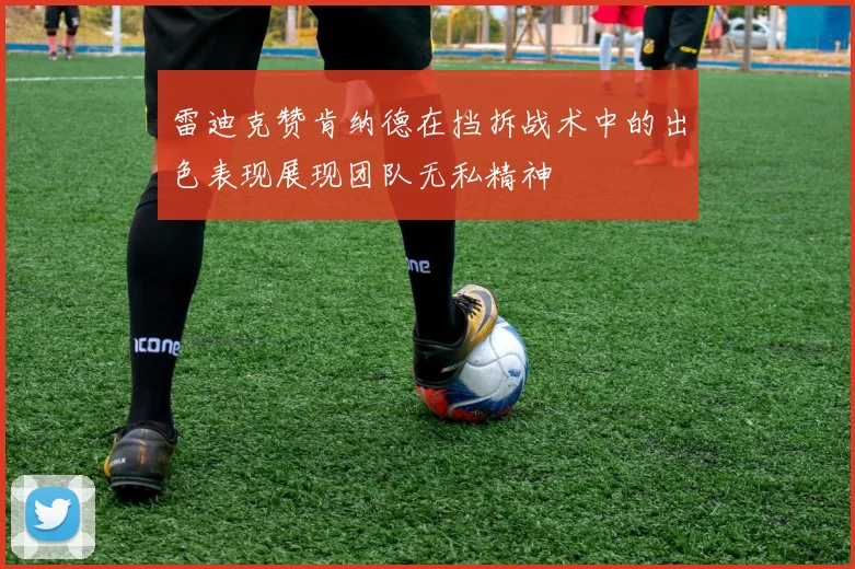 雷迪克赞肯纳德在挡拆战术中的出色表现展现团队无私精神