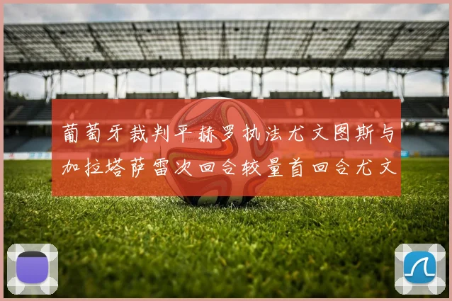 葡萄牙裁判平赫罗执法尤文图斯与加拉塔萨雷次回合较量首回合尤文惨败