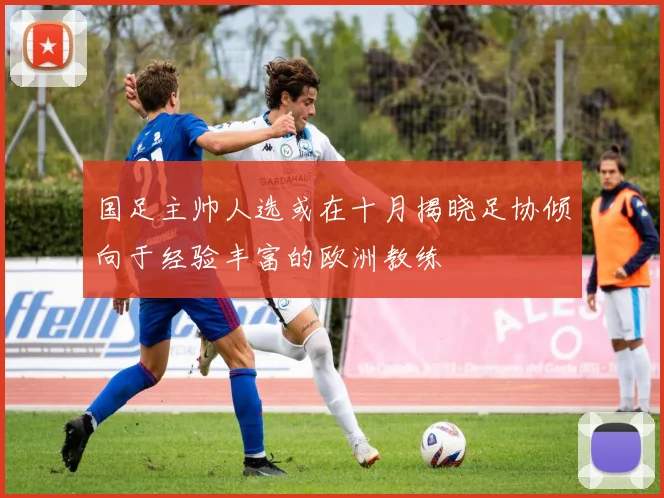 国足主帅人选或在十月揭晓足协倾向于经验丰富的欧洲教练