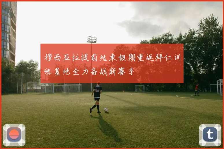 穆西亚拉提前结束假期重返拜仁训练基地全力备战新赛季