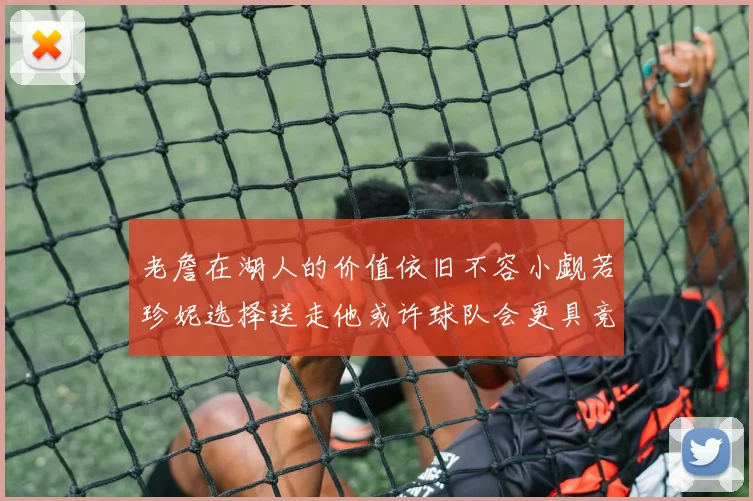 老詹在湖人的价值依旧不容小觑若珍妮选择送走他或许球队会更具竞争力