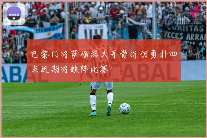 巴黎门将萨福诺夫手骨折仍勇扑四点近期将缺阵比赛