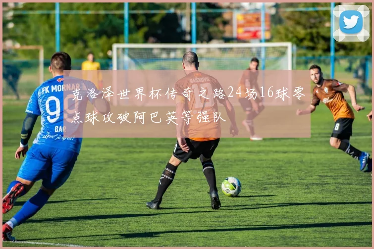 克洛泽世界杯传奇之路24场16球零点球攻破阿巴英等强队