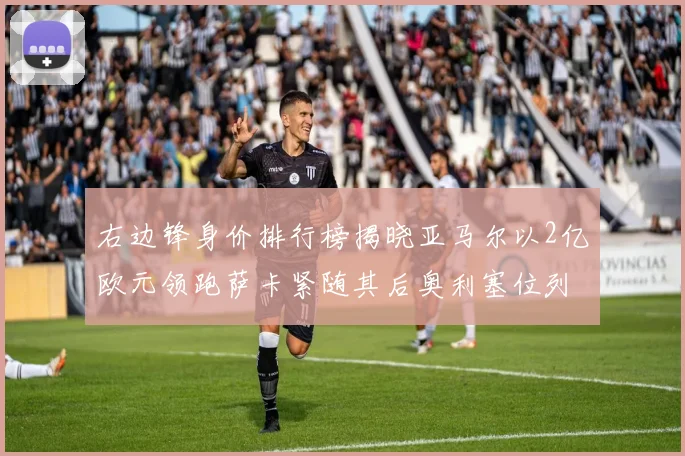 右边锋身价排行榜揭晓亚马尔以2亿欧元领跑萨卡紧随其后奥利塞位列第三