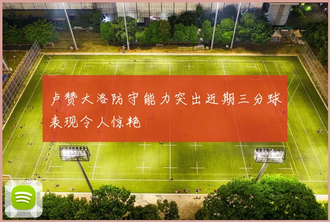 卢赞大洛防守能力突出近期三分球表现令人惊艳
