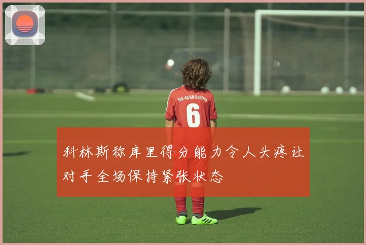科林斯称库里得分能力令人头疼让对手全场保持紧张状态