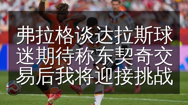 弗拉格谈达拉斯球迷期待称东契奇交易后我将迎接挑战(图1) 弗拉格谈达拉斯球迷期待称东契奇交易后我将迎接挑战