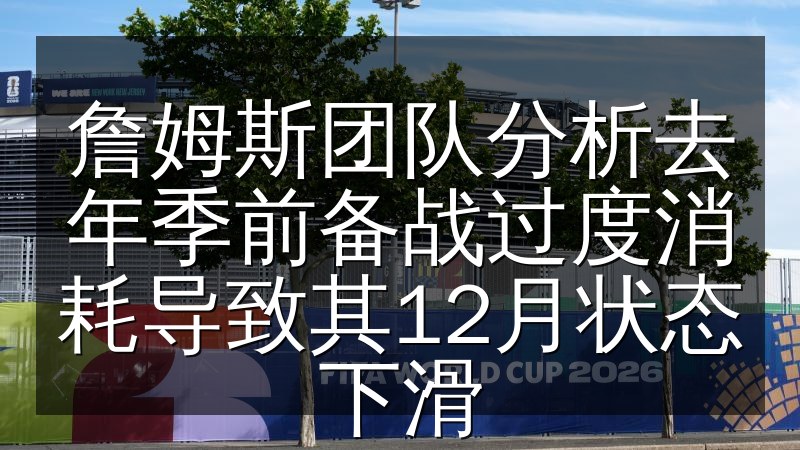 詹姆斯团队分析去年季前备战过度消耗导致其12月状态下滑