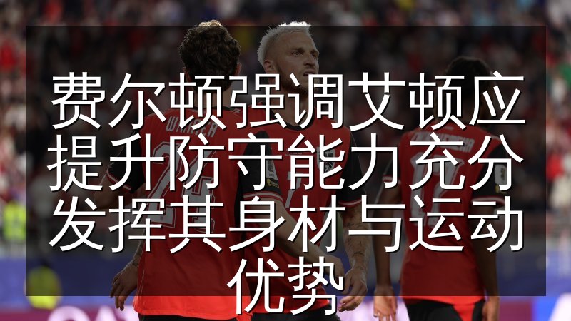 费尔顿强调艾顿应提升防守能力充分发挥其身材与运动优势